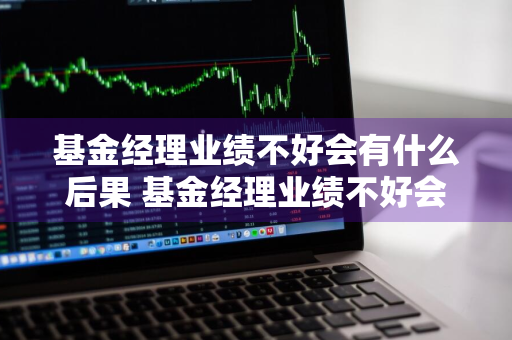 基金经理业绩不好会有什么后果 基金经理业绩不好会有什么后果吗