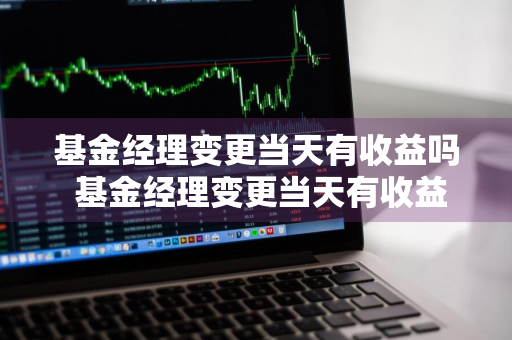 基金经理变更当天有收益吗 基金经理变更当天有收益吗知乎