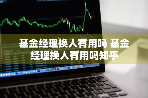 基金经理换人有用吗 基金经理换人有用吗知乎