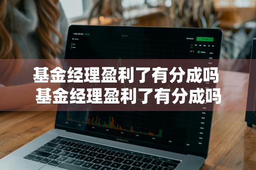 基金经理盈利了有分成吗 基金经理盈利了有分成吗