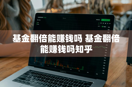 基金翻倍能赚钱吗 基金翻倍能赚钱吗知乎