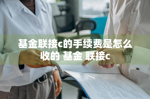 基金联接c的手续费是怎么收的 基金 联接c