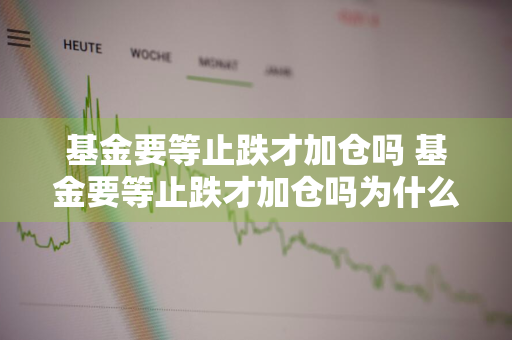 基金要等止跌才加仓吗 基金要等止跌才加仓吗为什么