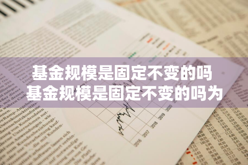 基金规模是固定不变的吗 基金规模是固定不变的吗为什么