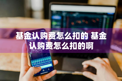 基金认购费怎么扣的 基金认购费怎么扣的啊