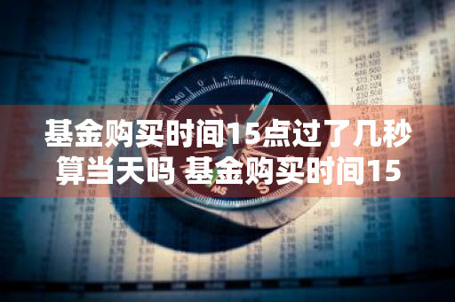 基金购买时间15点过了几秒算当天吗 基金购买时间15点过了几秒算当天吗