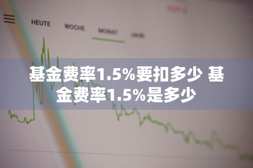 基金费率1.5%要扣多少 基金费率1.5%是多少