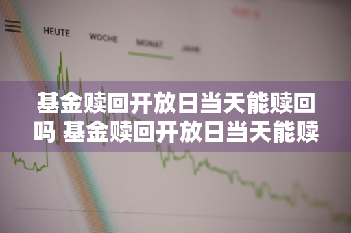 基金赎回开放日当天能赎回吗 基金赎回开放日当天能赎回吗安全吗