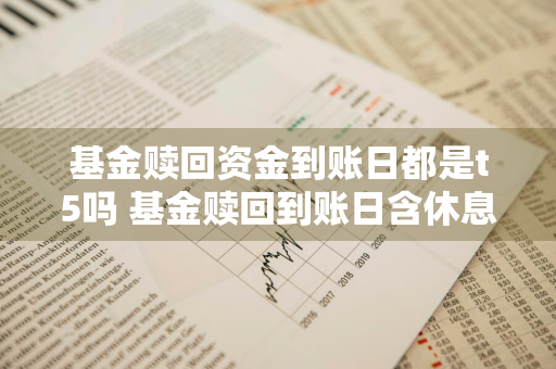 基金赎回资金到账日都是t5吗 基金赎回到账日含休息天吗