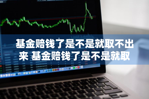 基金赔钱了是不是就取不出来 基金赔钱了是不是就取不出来了