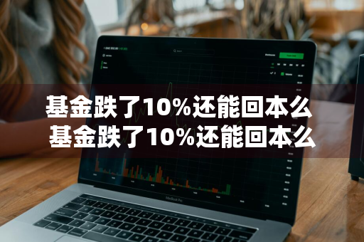 基金跌了10%还能回本么 基金跌了10%还能回本么