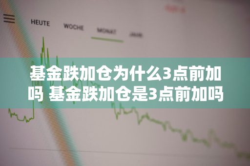 基金跌加仓为什么3点前加吗 基金跌加仓是3点前加吗