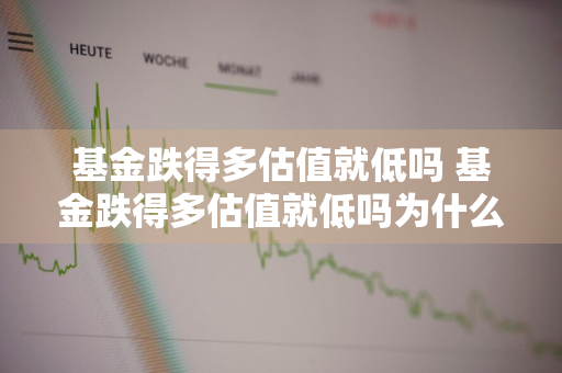 基金跌得多估值就低吗 基金跌得多估值就低吗为什么