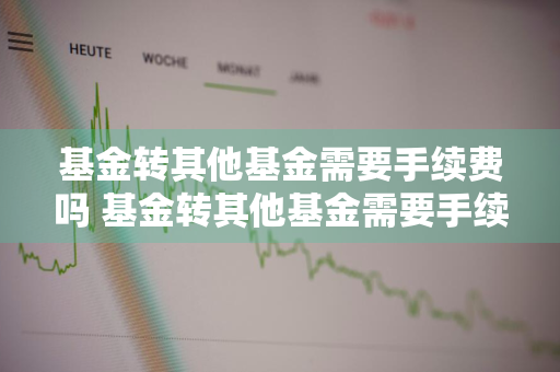 基金转其他基金需要手续费吗 基金转其他基金需要手续费吗多少