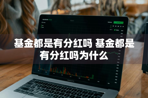 基金都是有分红吗 基金都是有分红吗为什么