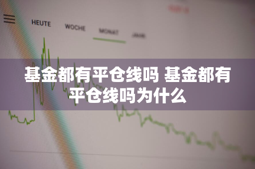 基金都有平仓线吗 基金都有平仓线吗为什么