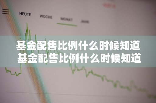 基金配售比例什么时候知道 基金配售比例什么时候知道的