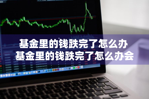 基金里的钱跌完了怎么办 基金里的钱跌完了怎么办会继续欠吗