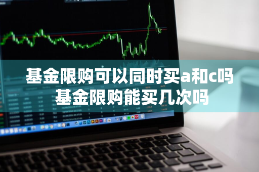 基金限购可以同时买a和c吗 基金限购能买几次吗