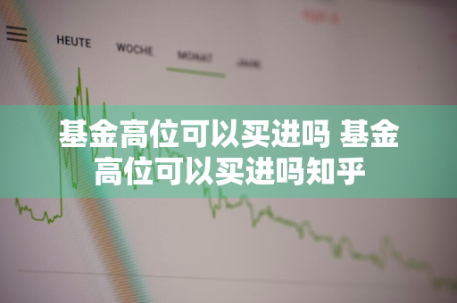 基金高位可以买进吗 基金高位可以买进吗知乎