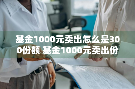 基金1000元卖出怎么是300份额 基金1000元卖出份额200