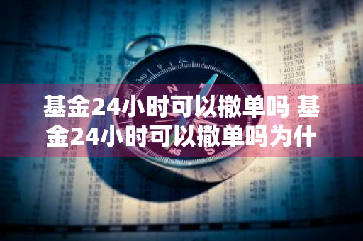 基金24小时可以撤单吗 基金24小时可以撤单吗为什么