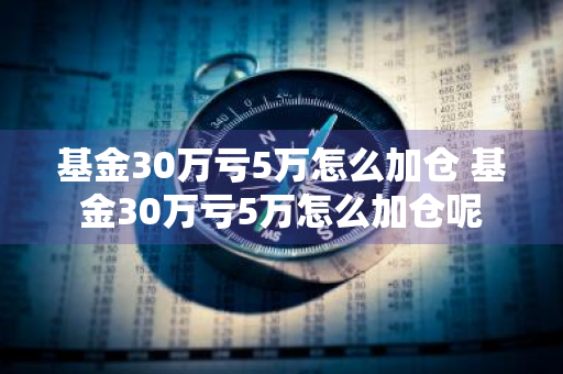 基金30万亏5万怎么加仓 基金30万亏5万怎么加仓呢