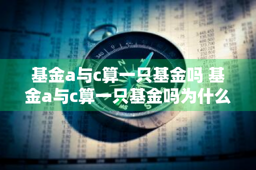 基金a与c算一只基金吗 基金a与c算一只基金吗为什么