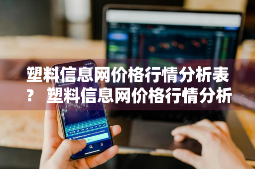 塑料信息网价格行情分析表？ 塑料信息网价格行情分析表图片