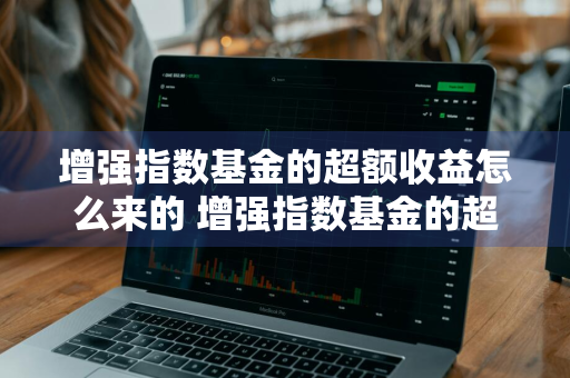 增强指数基金的超额收益怎么来的 增强指数基金的超额收益怎么来的啊