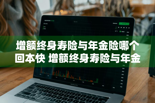 增额终身寿险与年金险哪个回本快 增额终身寿险与年金险哪个回本快些