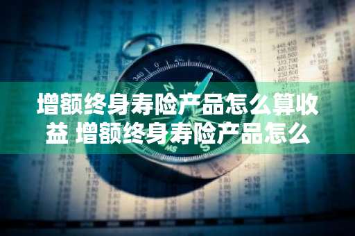 增额终身寿险产品怎么算收益 增额终身寿险产品怎么算收益的