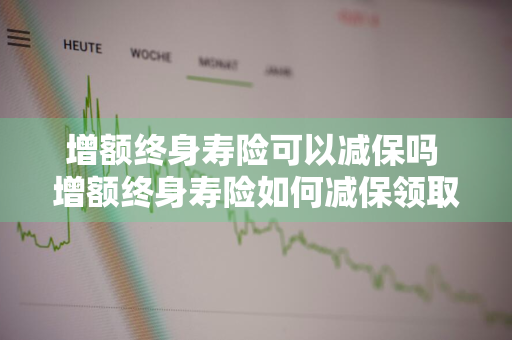 增额终身寿险可以减保吗 增额终身寿险如何减保领取