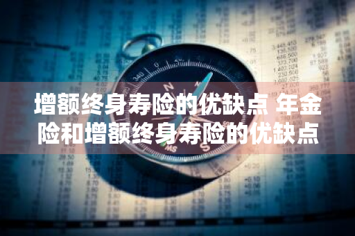 增额终身寿险的优缺点 年金险和增额终身寿险的优缺点