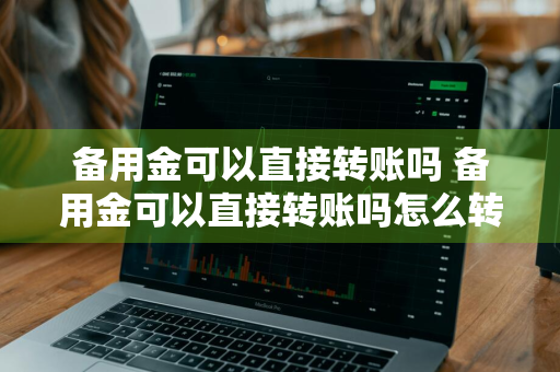 备用金可以直接转账吗 备用金可以直接转账吗怎么转