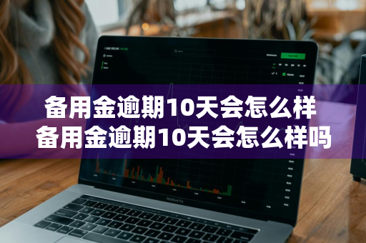 备用金逾期10天会怎么样 备用金逾期10天会怎么样吗