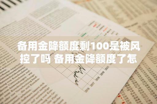 备用金降额度剩100是被风控了吗 备用金降额度了怎么办