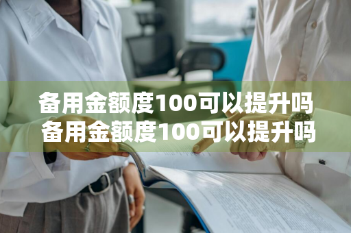 备用金额度100可以提升吗 备用金额度100可以提升吗