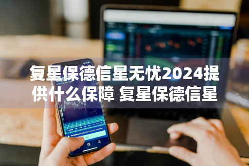 复星保德信星无忧2024提供什么保障 复星保德信星无忧2021