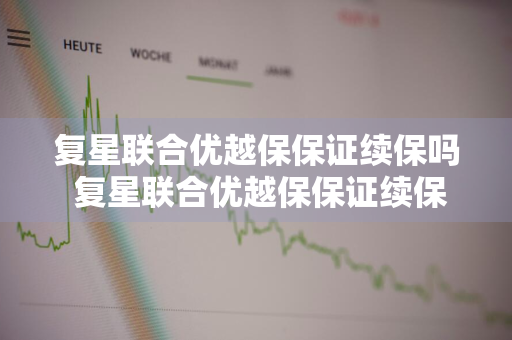 复星联合优越保保证续保吗 复星联合优越保保证续保吗安全吗