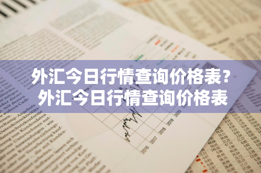 外汇今日行情查询价格表？ 外汇今日行情查询价格表最新