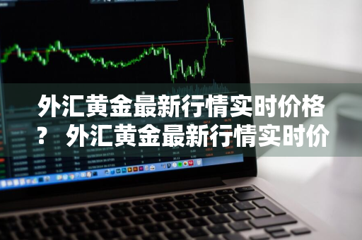 外汇黄金最新行情实时价格？ 外汇黄金最新行情实时价格查询