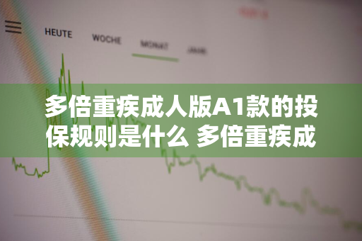 多倍重疾成人版A1款的投保规则是什么 多倍重疾成人版优缺点