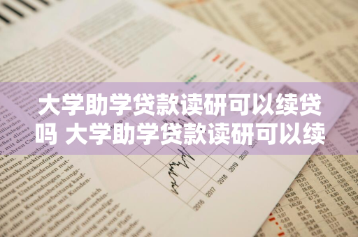 大学助学贷款读研可以续贷吗 大学助学贷款读研可以续贷吗知乎