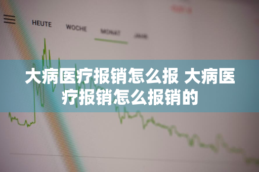 大病医疗报销怎么报 大病医疗报销怎么报销的