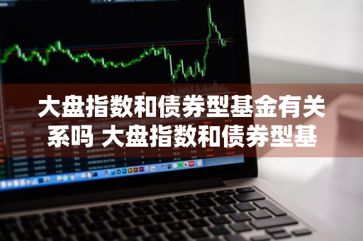 大盘指数和债券型基金有关系吗 大盘指数和债券型基金有关系吗知乎