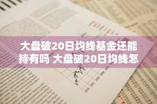 大盘破20日均线基金还能持有吗 大盘破20日均线怎么看