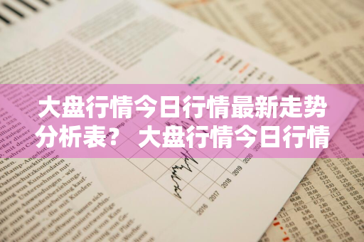 大盘行情今日行情最新走势分析表？ 大盘行情今日行情最新走势分析表格