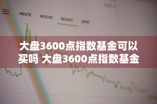 大盘3600点指数基金可以买吗 大盘3600点指数基金可以买吗知乎