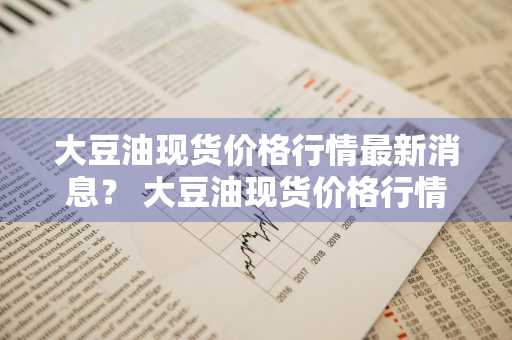 大豆油现货价格行情最新消息？ 大豆油现货价格行情最新消息查询